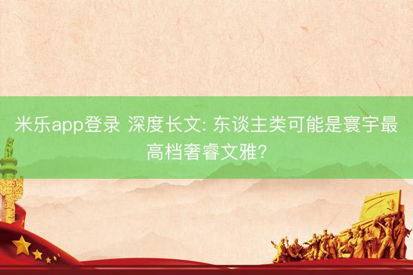 米乐app登录 深度长文: 东谈主类可能是寰宇最高档奢睿文雅?
