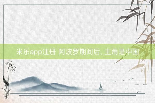 米乐app注册 阿波罗期间后， 主角是中国