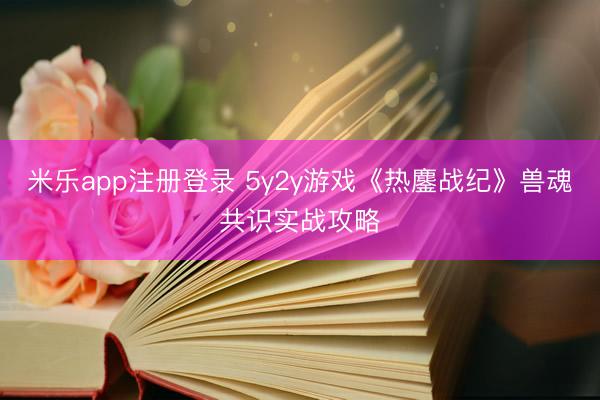 米乐app注册登录 5y2y游戏《热鏖战纪》兽魂共识实战攻略