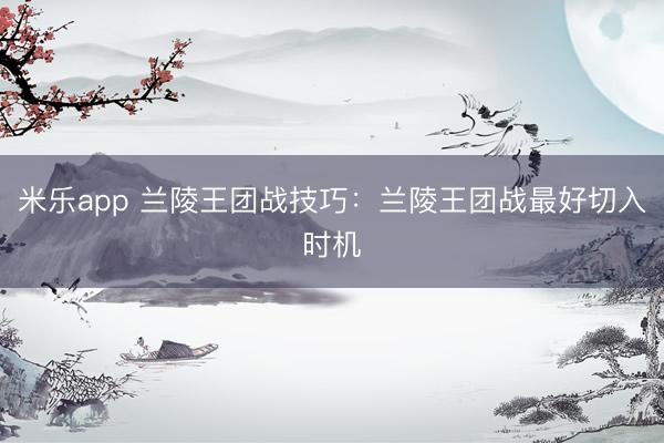 米乐app 兰陵王团战技巧：兰陵王团战最好切入时机