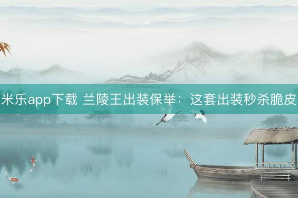 米乐app下载 兰陵王出装保举：这套出装秒杀脆皮