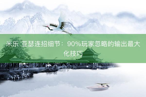 米乐 亚瑟连招细节：90%玩家忽略的输出最大化技巧