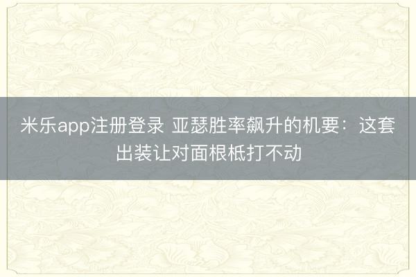 米乐app注册登录 亚瑟胜率飙升的机要：这套出装让对面根柢打不动