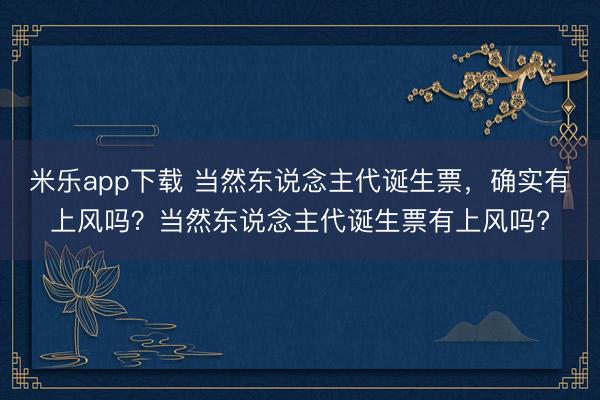 米乐app下载 当然东说念主代诞生票，确实有上风吗？当然东说念主代诞生票有上风吗?
