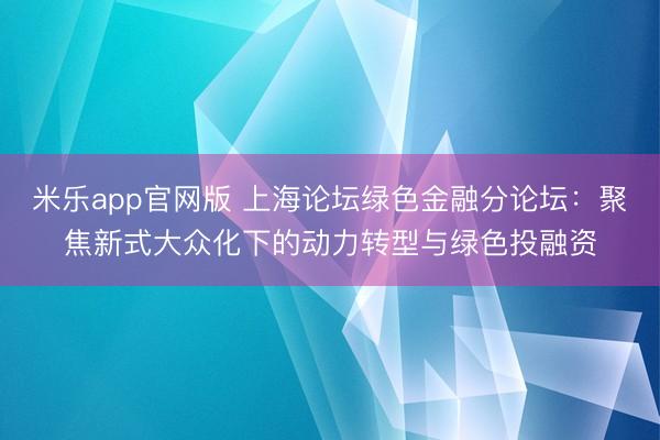 米乐app官网版 上海论坛绿色金融分论坛：聚焦新式大众化下的动力转型与绿色投融资