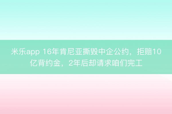 米乐app 16年肯尼亚撕毁中企公约，拒赔10亿背约金，2年后却请求咱们完工