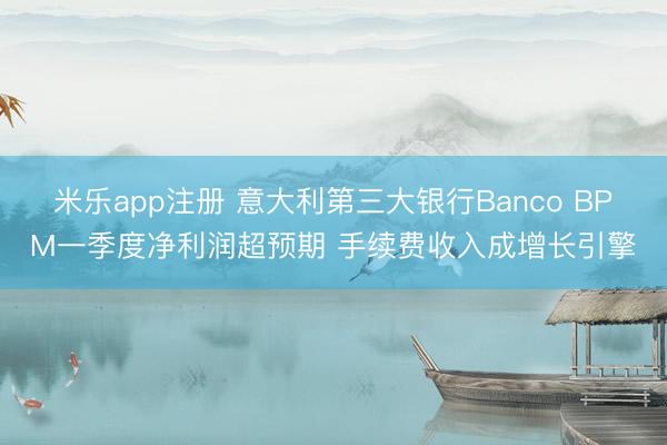 米乐app注册 意大利第三大银行Banco BPM一季度净利润超预期 手续费收入成增长引擎