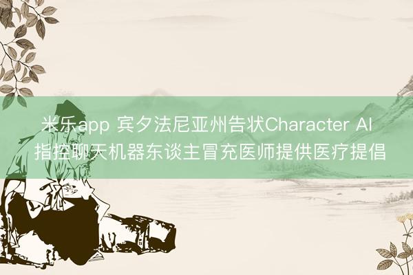 米乐app 宾夕法尼亚州告状Character AI 指控聊天机器东谈主冒充医师提供医疗提倡