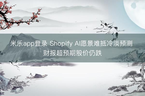 米乐app登录 Shopify AI愿景难抵冷淡预测 财报超预期股价仍跌