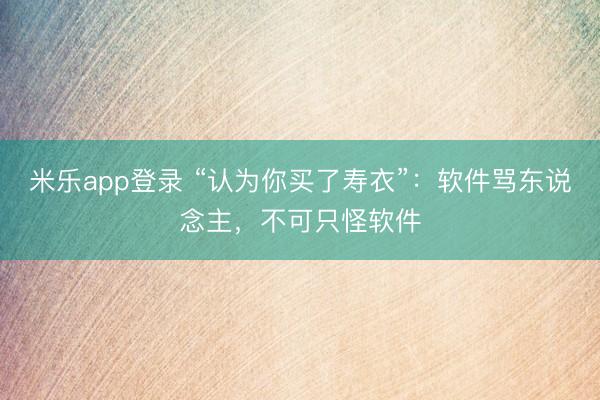 米乐app登录 “认为你买了寿衣”：软件骂东说念主，不可只怪软件