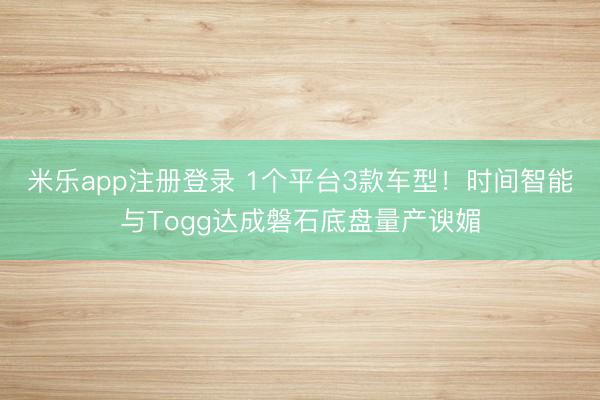米乐app注册登录 1个平台3款车型！时间智能与Togg达成磐石底盘量产谀媚