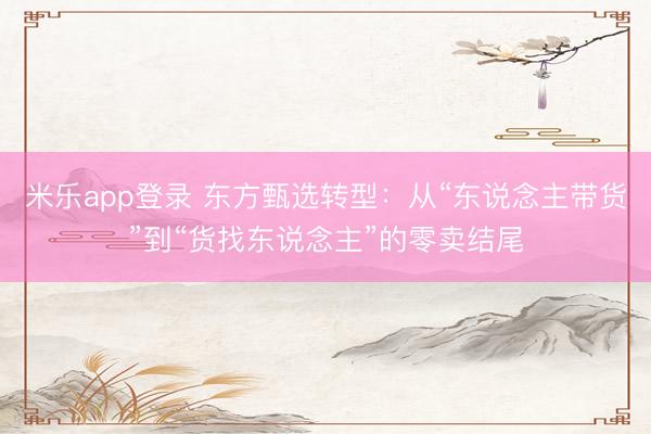 米乐app登录 东方甄选转型：从“东说念主带货”到“货找东说念主”的零卖结尾