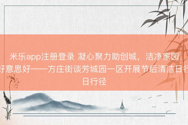 米乐app注册登录 凝心聚力助创城，洁净家园迎好意思好——方庄街谈芳城园一区开展节后清洁日行径