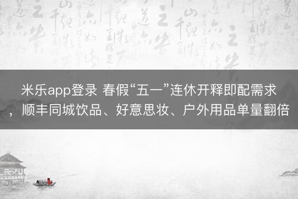 米乐app登录 春假“五一”连休开释即配需求，顺丰同城饮品、好意思妆、户外用品单量翻倍