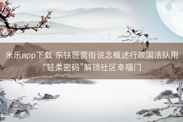 米乐app下载 东铁匠营街说念概述行政国法队用“轻柔密码”解锁社区幸福门