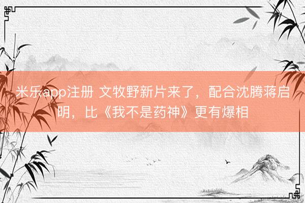 米乐app注册 文牧野新片来了，配合沈腾蒋启明，比《我不是药神》更有爆相