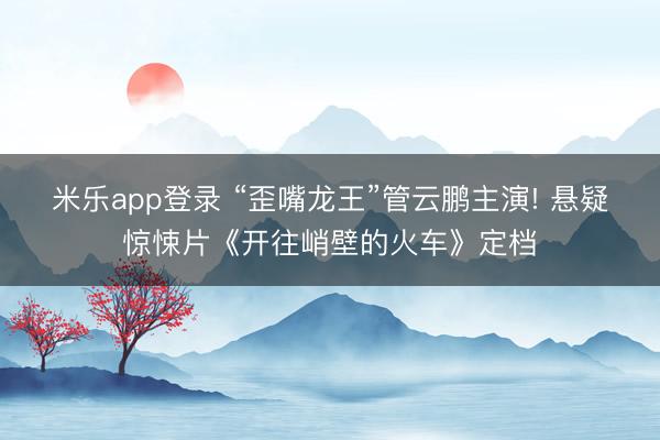 米乐app登录 “歪嘴龙王”管云鹏主演! 悬疑惊悚片《开往峭壁的火车》定档