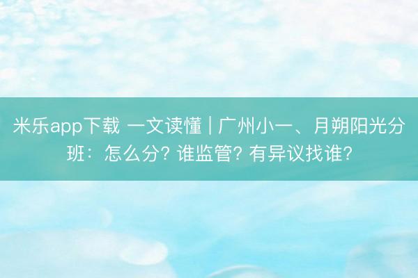 米乐app下载 一文读懂 | 广州小一、月朔阳光分班：怎么分? 谁监管? 有异议找谁?