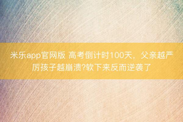 米乐app官网版 高考倒计时100天，父亲越严厉孩子越崩溃?软下来反而逆袭了